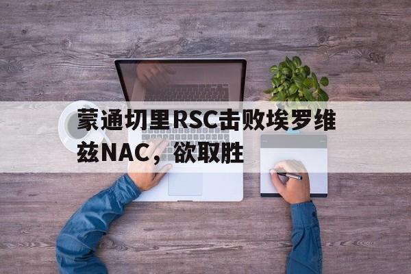 米兰体育官网首页-蒙通切里RSC击败埃罗维兹NAC，欲取胜的简单介绍